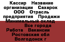 Кассир › Название организации ­ Сахарок, ООО › Отрасль предприятия ­ Продажи › Минимальный оклад ­ 13 850 - Все города Работа » Вакансии   . Ростовская обл.,Волгодонск г.